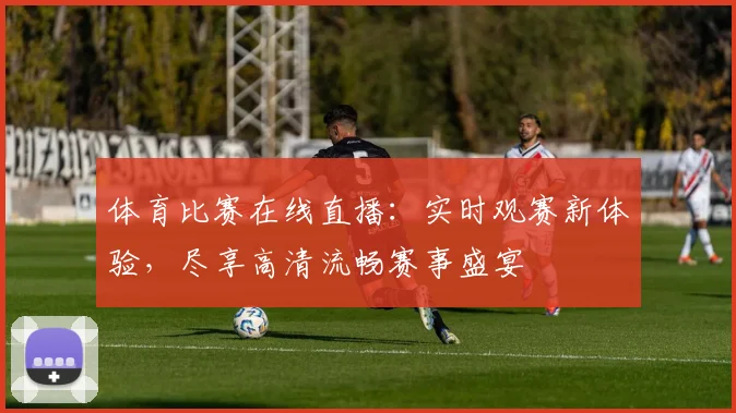 体育比赛在线直播：实时观赛新体验，尽享高清流畅赛事盛宴