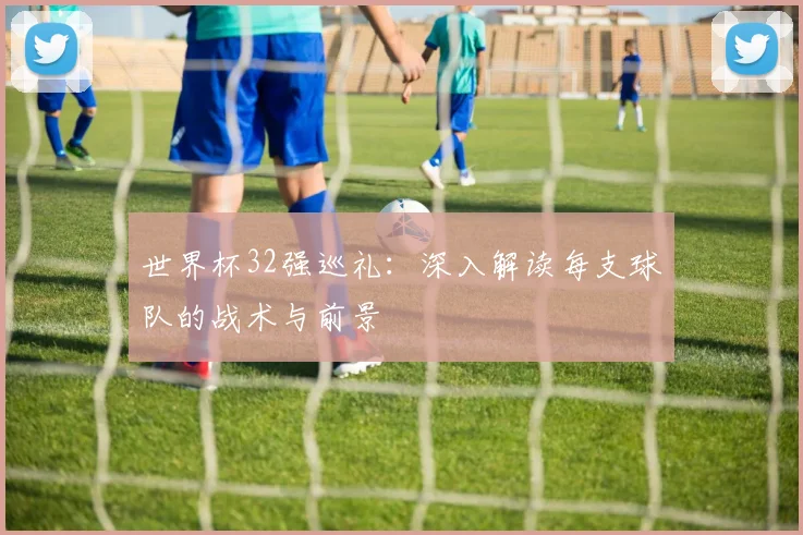 世界杯32强巡礼:深入解读每支球队的战术与前景