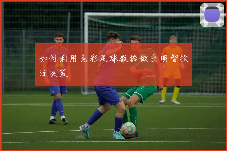 如何利用竞彩足球数据做出明智投注决策
