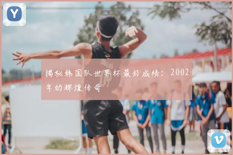 揭秘韩国队世界杯最好成绩:2002年的辉煌传奇