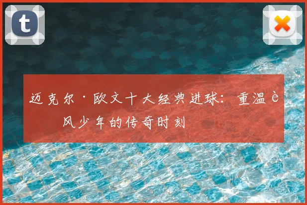 迈克尔·欧文十大经典进球：重温追风少年的传奇时刻