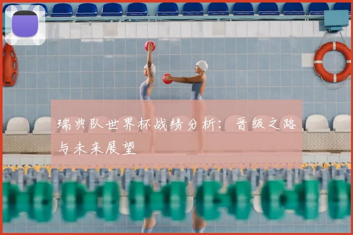 瑞典队世界杯战绩分析:晋级之路与未来展望