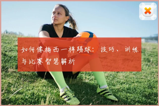 如何像梅西一样踢球:技巧、训练与比赛智慧解析