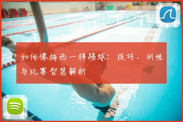 如何像梅西一样踢球:技巧、训练与比赛智慧解析