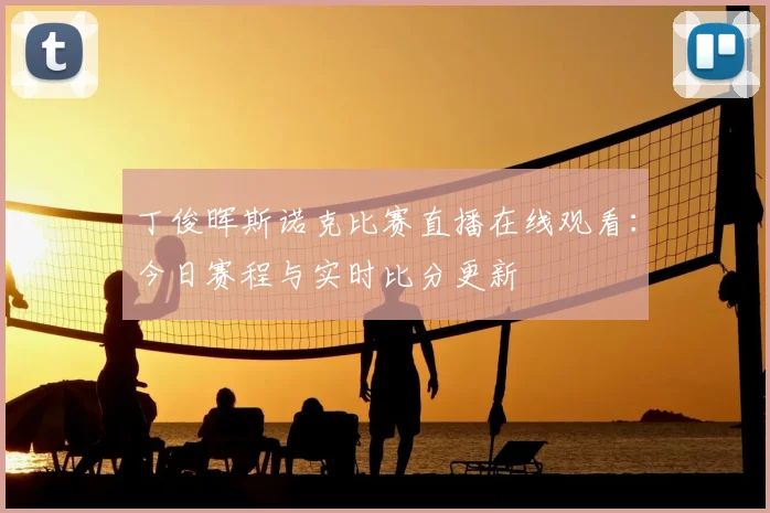 丁俊晖斯诺克比赛直播在线观看:今日赛程与实时比分更新