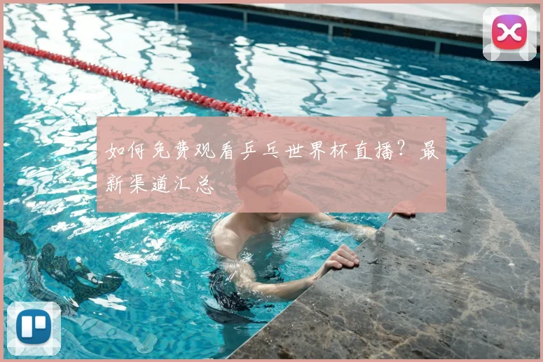 如何免费观看乒乓世界杯直播?最新渠道汇总