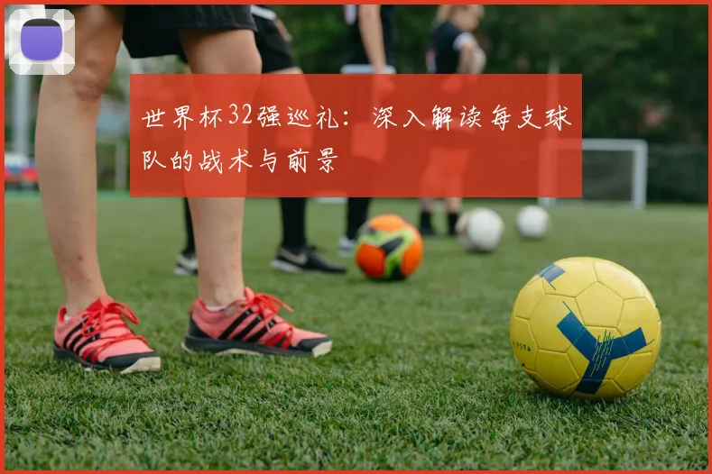 世界杯32强巡礼:深入解读每支球队的战术与前景