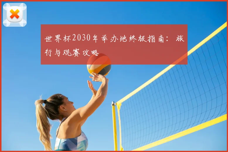 世界杯2030年举办地终极指南:旅行与观赛攻略