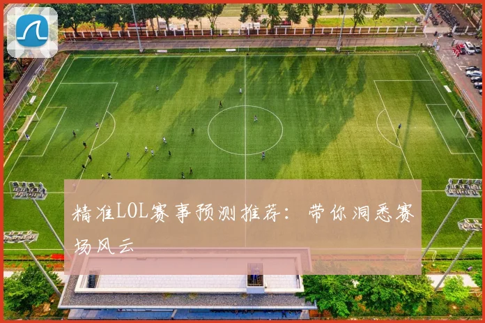 精准LOL赛事预测推荐:带你洞悉赛场风云