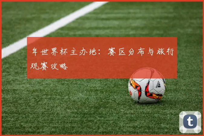 年世界杯主办地:赛区分布与旅行观赛攻略