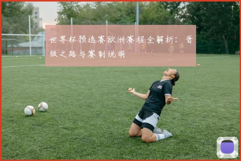世界杯预选赛欧洲赛程全解析:晋级之路与赛制说明
