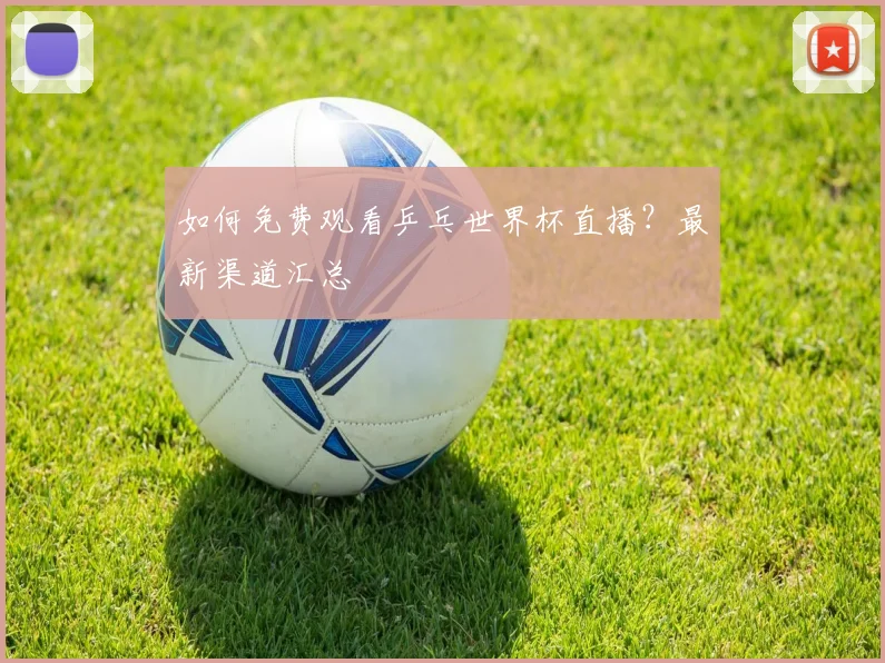 如何免费观看乒乓世界杯直播?最新渠道汇总