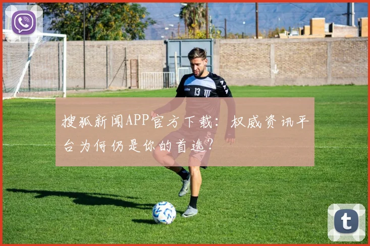 搜狐新闻APP官方下载:权威资讯平台为何仍是你的首选?