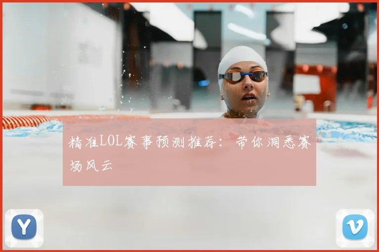 精准LOL赛事预测推荐:带你洞悉赛场风云