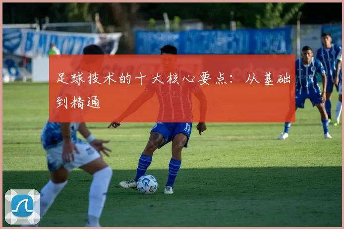 足球技术的十大核心要点：从基础到精通