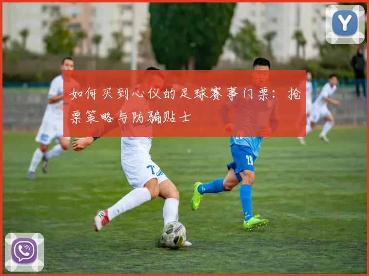 如何买到心仪的足球赛事门票:抢票策略与防骗贴士